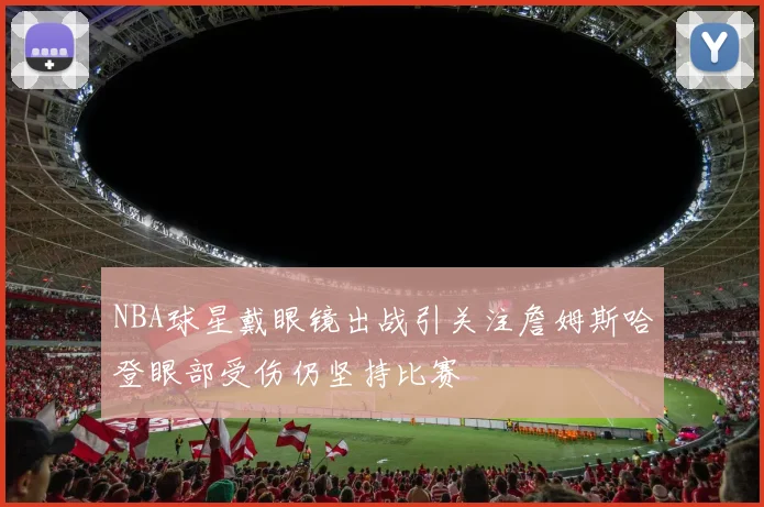 NBA球星戴眼镜出战引关注詹姆斯哈登眼部受伤仍坚持比赛