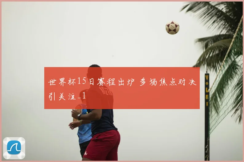 世界杯15日赛程出炉 多场焦点对决引关注_1