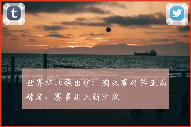 世界杯16强出炉:淘汰赛对阵正式确定,赛事进入新阶段