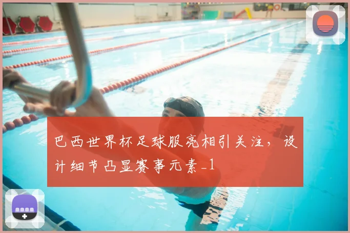 巴西世界杯足球服亮相引关注,设计细节凸显赛事元素_1