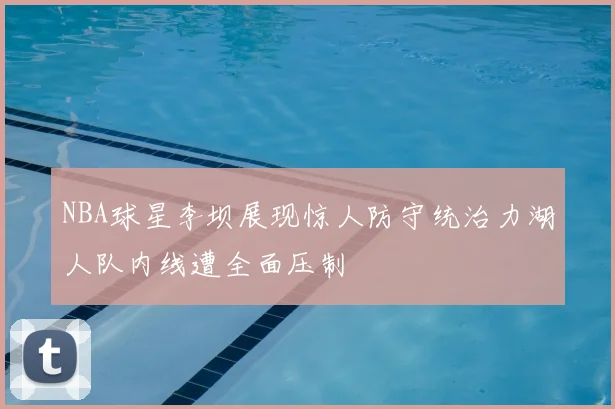 NBA球星李坝展现惊人防守统治力湖人队内线遭全面压制