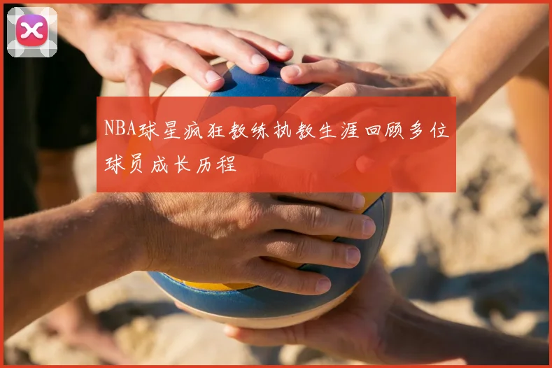 NBA球星疯狂教练执教生涯回顾多位球员成长历程